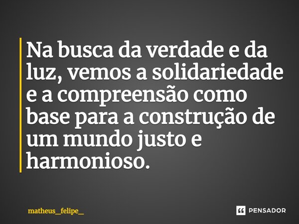 Na busca da verdade e da luz, vemos a solidariedade e a compreensão como base para a construção de um mundo justo e harmonioso.... Frase de matheus_felipe_.
