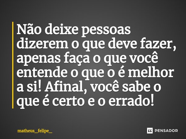 ⁠Não deixe pessoas dizerem o que deve fazer, apenas faça o que você entende o que o é melhor a si! Afinal, você sabe o que é certo e o errado!... Frase de matheus_felipe_.