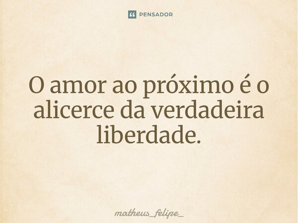 ⁠O amor ao próximo é o alicerce da verdadeira liberdade.... Frase de matheus_felipe_.