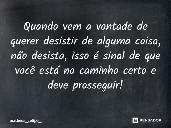 ⁠Quando vem a vontade de querer desistir de alguma coisa, não desista, isso é sinal de que você está no caminho certo e deve prosseguir!... Frase de matheus_felipe_.