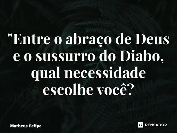 ⁠"Entre o abraço de Deus e o sussurro do Diabo, qual necessidade escolhe você?... Frase de Matheus Felipe.