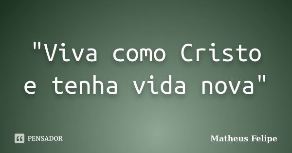 "Viva como Cristo e tenha vida nova"... Frase de Matheus Felipe.