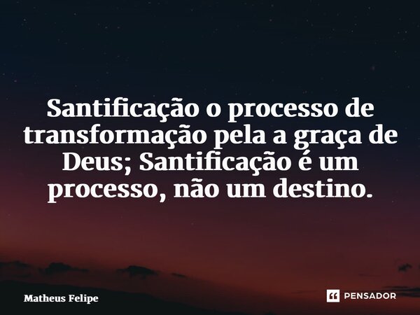 ⁠Santificação o processo de transformação pela a graça de Deus; Santificação é um processo, não um destino.... Frase de Matheus Felipe.