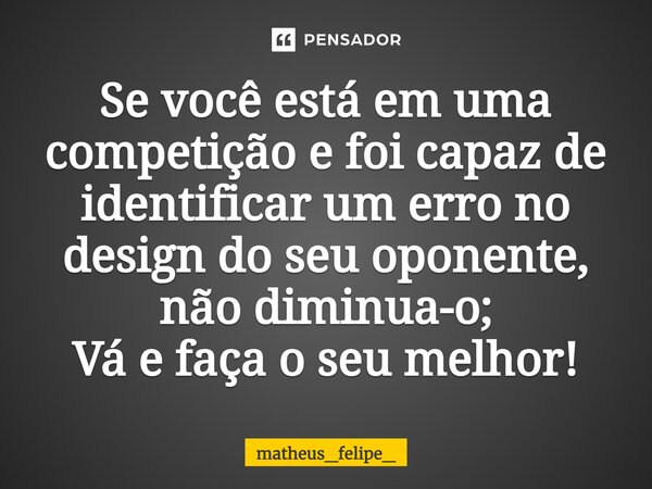 ⁠Se você está em uma competição e foi capaz de identificar um erro no design do seu oponente, não diminua-o; Vá e faça o seu melhor!... Frase de matheus_felipe_.