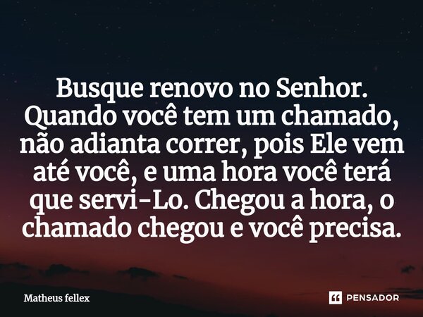 ⁠Busque renovo no Senhor. Quando você tem um chamado, não adianta correr, pois Ele vem até você, e uma hora você terá que servi-Lo. Chegou a hora, o chamado che... Frase de Matheus fellex.