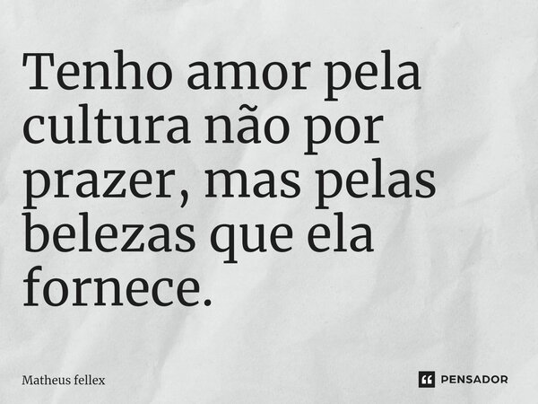 ⁠Tenho amor pela cultura não por prazer, mas pelas belezas que ela fornece.... Frase de Matheus fellex.