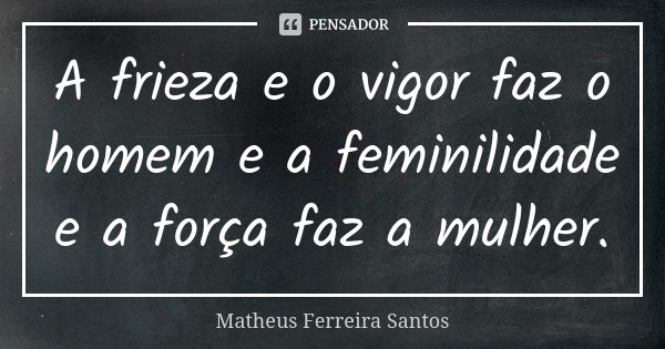 A frieza e o vigor faz o homem e a feminilidade e a força faz a mulher.... Frase de Matheus Ferreira Santos.