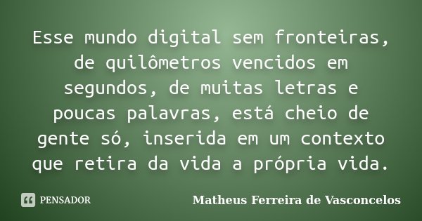 Esse mundo digital sem fronteiras, de quilômetros vencidos em segundos, de muitas letras e poucas palavras, está cheio de gente só, inserida em um contexto que ... Frase de Matheus Ferreira de Vasconcelos.