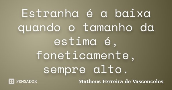Estranha é a baixa quando o tamanho da estima é, foneticamente, sempre alto.... Frase de Matheus Ferreira de Vasconcelos.