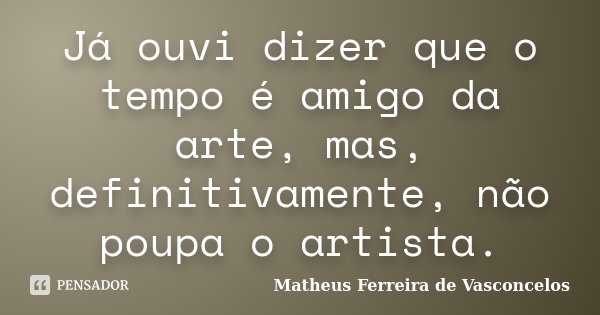 Já ouvi dizer que o tempo é amigo da arte, mas, definitivamente, não poupa o artista.... Frase de Matheus Ferreira de Vasconcelos.