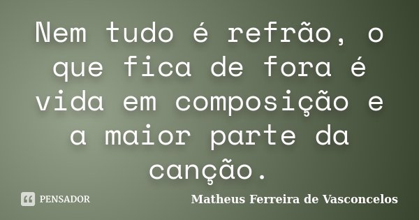Nem tudo é refrão, o que fica de fora é vida em composição e a maior parte da canção.... Frase de Matheus Ferreira de Vasconcelos.