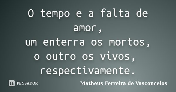 O tempo e a falta de amor, um enterra os mortos, o outro os vivos, respectivamente.... Frase de Matheus Ferreira de Vasconcelos.