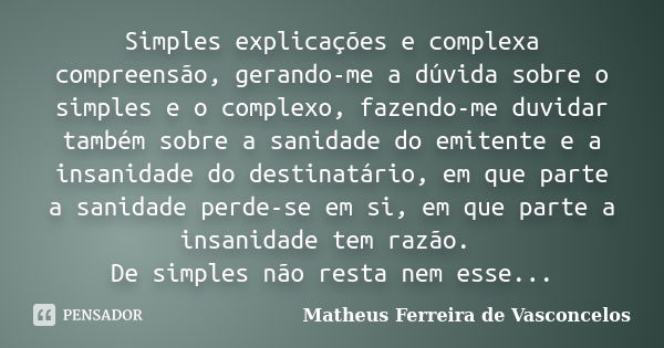 Simples explicações e complexa compreensão, gerando-me a dúvida sobre o simples e o complexo, fazendo-me duvidar também sobre a sanidade do emitente e a insanid... Frase de Matheus Ferreira de Vasconcelos.