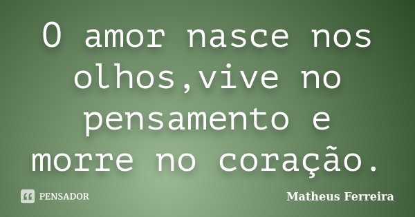 O amor nasce nos olhos,vive no pensamento e morre no coração.... Frase de Matheus Ferreira.