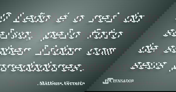 O Leão é o rei da selva, pelo fato de saber lidar com seus predadores.... Frase de Matheus Ferreira.