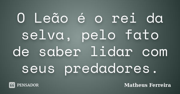 O Leão é o rei da selva, pelo fato de saber lidar com seus predadores.... Frase de Matheus Ferreira.