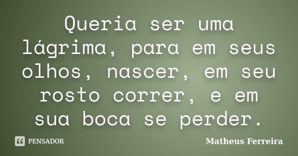 Queria ser uma lágrima, para em seus olhos, nascer, em seu rosto correr, e em sua boca se perder.... Frase de Matheus Ferreira.