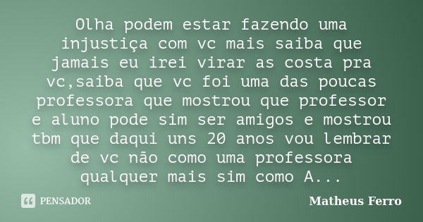 Olha podem estar fazendo uma injustiça com vc mais saiba que jamais eu irei virar as costa pra vc,saiba que vc foi uma das poucas professora que mostrou que pro... Frase de Matheus Ferro.