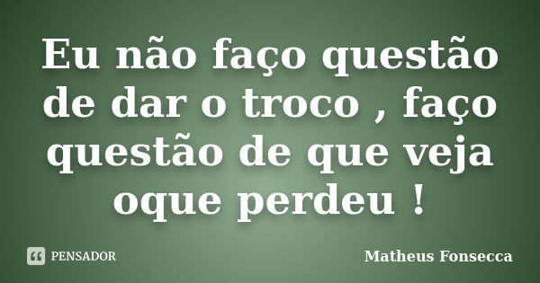 Eu não faço questão de dar o troco , faço questão de que veja oque perdeu !... Frase de Matheus Fonsecca.