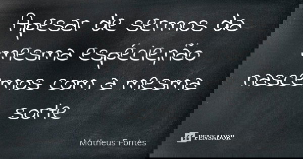 Apesar de sermos da mesma espécie,não nascemos com a mesma sorte... Frase de Matheus Fontes.
