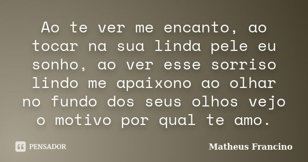 Ao te ver me encanto, ao tocar na sua linda pele eu sonho, ao ver esse sorriso lindo me apaixono ao olhar no fundo dos seus olhos vejo o motivo por qual te amo.... Frase de Matheus Francino.