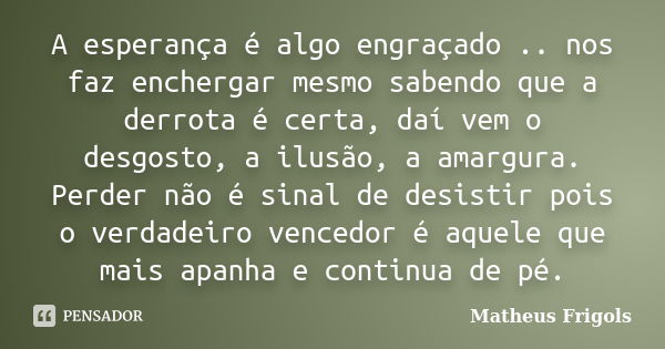 A esperança é algo engraçado .. nos faz enchergar mesmo sabendo que a derrota é certa, daí vem o desgosto, a ilusão, a amargura. Perder não é sinal de desistir ... Frase de Matheus Frigols.