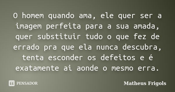 O homem quando ama, ele quer ser a imagem perfeita para a sua amada, quer substituir tudo o que fez de errado pra que ela nunca descubra, tenta esconder os defe... Frase de Matheus Frigols.