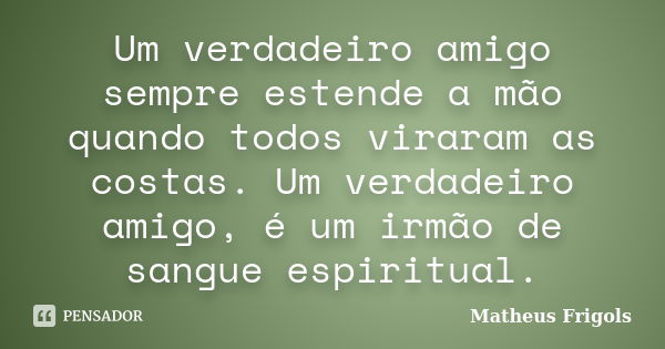 Um verdadeiro amigo sempre estende a mão quando todos viraram as costas. Um verdadeiro amigo, é um irmão de sangue espiritual.... Frase de Matheus Frigols.