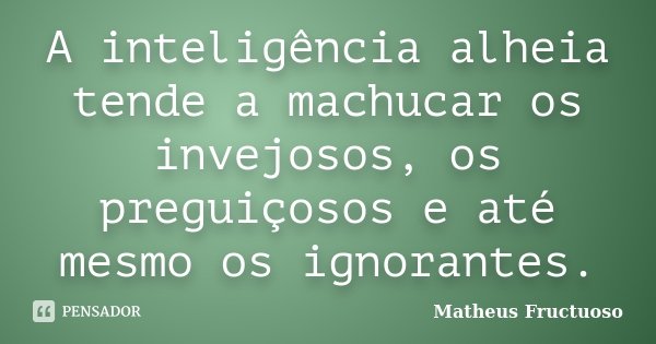 A inteligência alheia tende a machucar os invejosos, os preguiçosos e até mesmo os ignorantes.... Frase de Matheus Fructuoso.