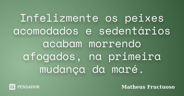 Infelizmente os peixes acomodados e sedentários acabam morrendo afogados, na primeira mudança da maré.... Frase de Matheus Fructuoso.