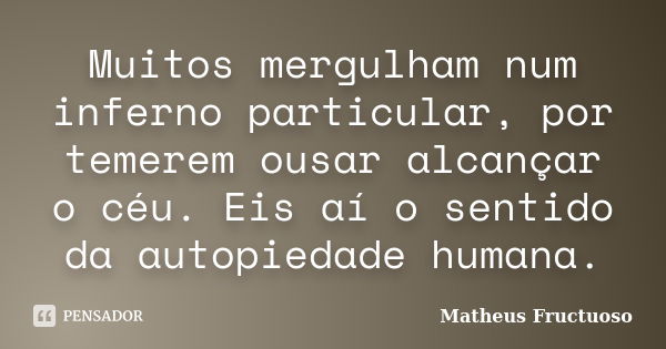 Muitos mergulham num inferno particular, por temerem ousar alcançar o céu. Eis aí o sentido da autopiedade humana.... Frase de Matheus Fructuoso.