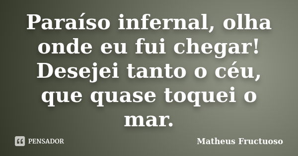 Paraíso infernal, olha onde eu fui chegar! Desejei tanto o céu, que quase toquei o mar.... Frase de Matheus Fructuoso.