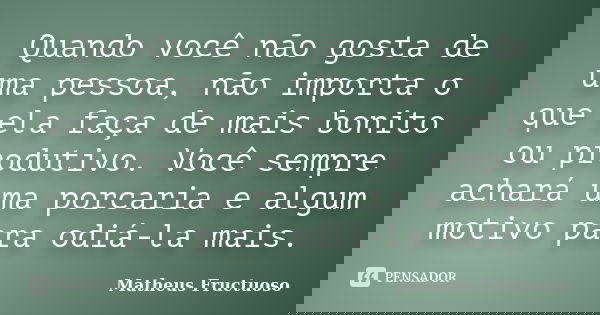 Quando você não gosta de uma pessoa, não importa o que ela faça de mais bonito ou produtivo. Você sempre achará uma porcaria e algum motivo para odiá-la mais.... Frase de Matheus Fructuoso.