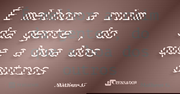 É melhor a ruim da gente , do que a boa dos outros... Frase de Matheus G..