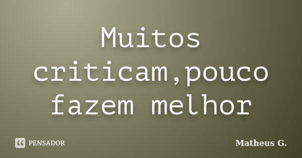 Muitos criticam,pouco fazem melhor... Frase de Matheus G..