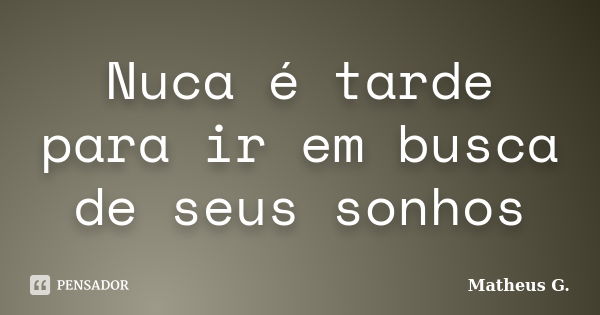 Nuca é tarde para ir em busca de seus sonhos... Frase de Matheus G..