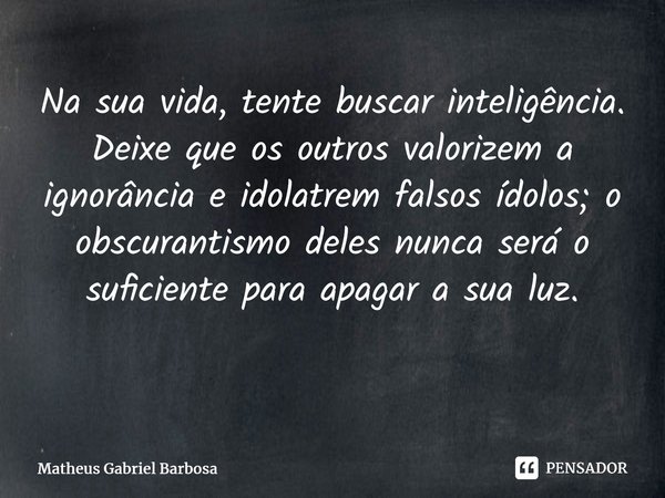 Na sua vida, tente buscar inteligência. Deixe que os outros valorizem a ignorância e idolatrem falsos ídolos; o obscurantismo deles nunca será o suficiente para... Frase de Matheus Gabriel Barbosa.