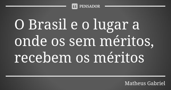 O Brasil e o lugar a onde os sem méritos, recebem os méritos... Frase de Matheus Gabriel.
