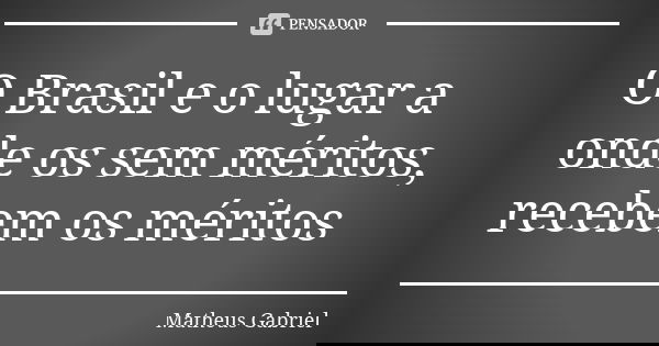 O Brasil e o lugar a onde os sem méritos, recebem os méritos... Frase de Matheus Gabriel.