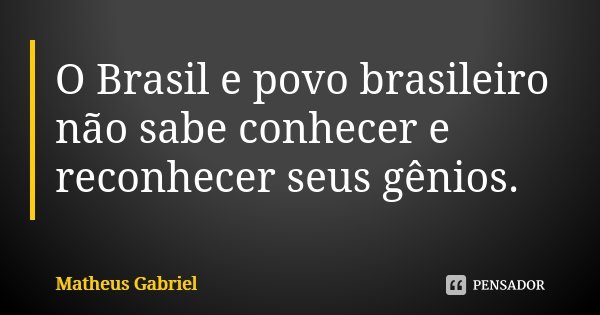 O Brasil e povo brasileiro não sabe conhecer e reconhecer seus gênios.... Frase de Matheus Gabriel.