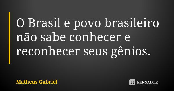 O Brasil e povo brasileiro não sabe conhecer e reconhecer seus gênios.... Frase de Matheus Gabriel.