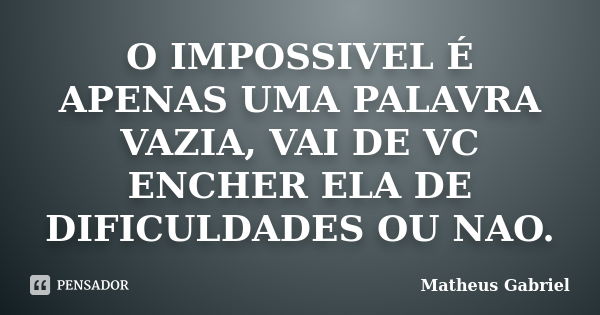 O IMPOSSIVEL É APENAS UMA PALAVRA VAZIA, VAI DE VC ENCHER ELA DE DIFICULDADES OU NAO.... Frase de Matheus Gabriel.