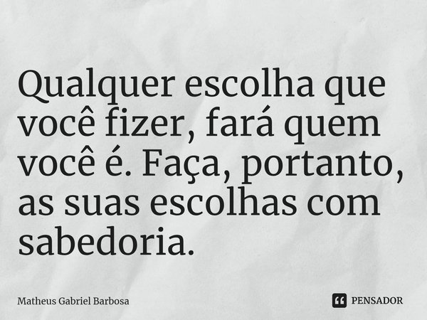 ⁠Qualquer escolha que você fizer, fará quem você é. Faça, portanto, as suas escolhas com sabedoria.... Frase de Matheus Gabriel Barbosa.