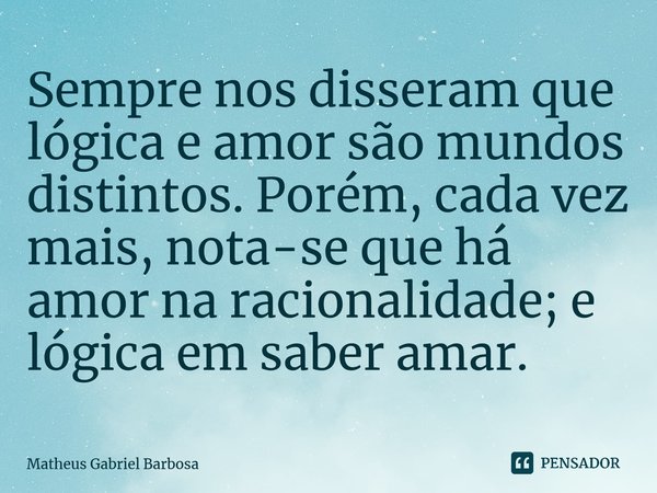 ⁠Sempre nos disseram que lógica e amor são mundos distintos. Porém, cada vez mais, nota-se que há amor na racionalidade; e lógica em saber amar.... Frase de Matheus Gabriel Barbosa.
