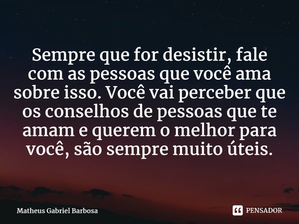 ⁠Sempre que for desistir, fale com as pessoas que você ama sobre isso. Você vai perceber que os conselhos de pessoas que te amam e querem o melhor para você, sã... Frase de Matheus Gabriel Barbosa.