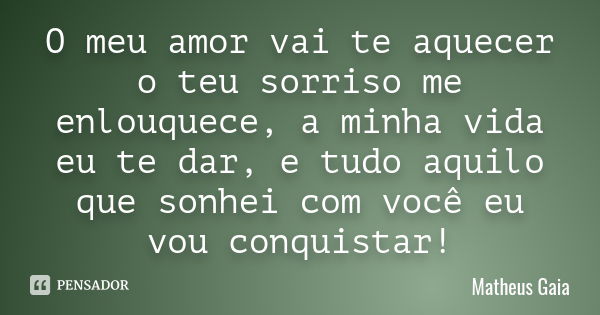 O meu amor vai te aquecer o teu sorriso me enlouquece, a minha vida eu te dar, e tudo aquilo que sonhei com você eu vou conquistar !... Frase de Matheus Gaia.