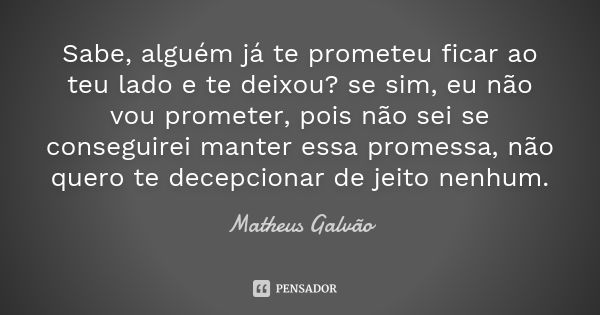 Sabe, alguém já te prometeu ficar ao teu lado e te deixou? se sim, eu não vou prometer, pois não sei se conseguirei manter essa promessa, não quero te decepcion... Frase de Matheus Galvão.