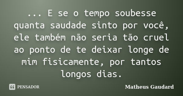 ... E se o tempo soubesse quanta saudade sinto por você, ele também não seria tão cruel ao ponto de te deixar longe de mim fisicamente, por tantos longos dias.... Frase de Matheus Gaudard.