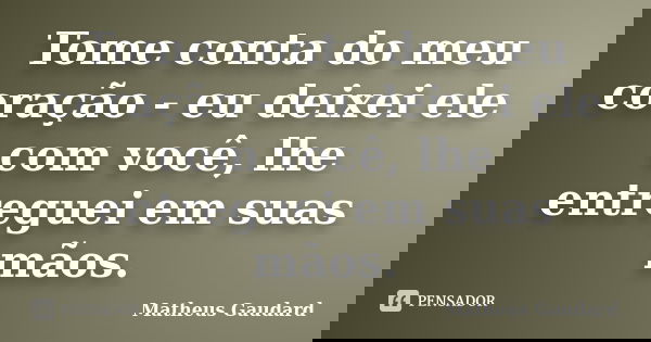Tome conta do meu coração - eu deixei ele com você, lhe entreguei em suas mãos.... Frase de Matheus Gaudard.
