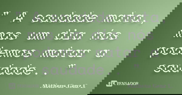 " A saudade mata, mas um dia nós podemos matar a saudade.. "... Frase de Matheus Genz L..